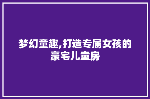 梦幻童趣,打造专属女孩的豪宅儿童房