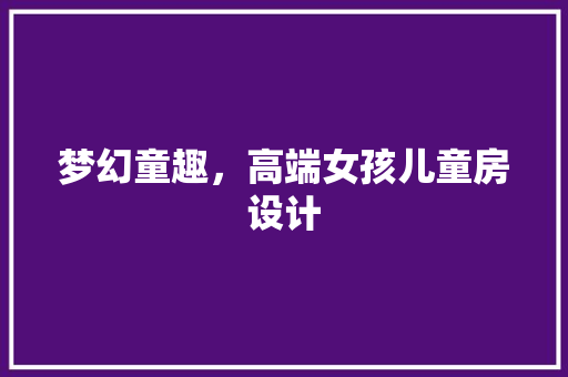 梦幻童趣，高端女孩儿童房设计