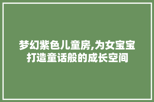 梦幻紫色儿童房,为女宝宝打造童话般的成长空间