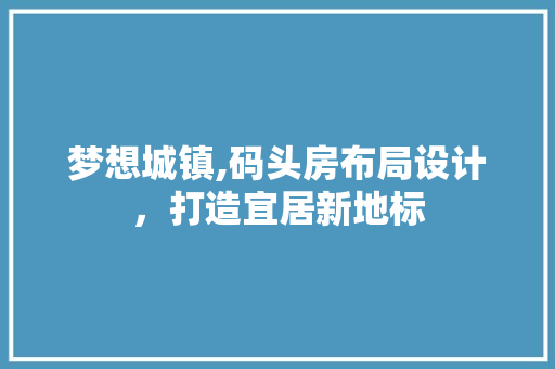 梦想城镇,码头房布局设计，打造宜居新地标