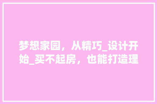 梦想家园，从精巧_设计开始_买不起房，也能打造理想生活空间