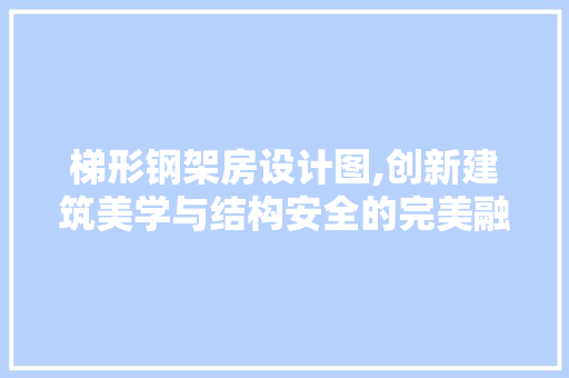 梯形钢架房设计图,创新建筑美学与结构安全的完美融合