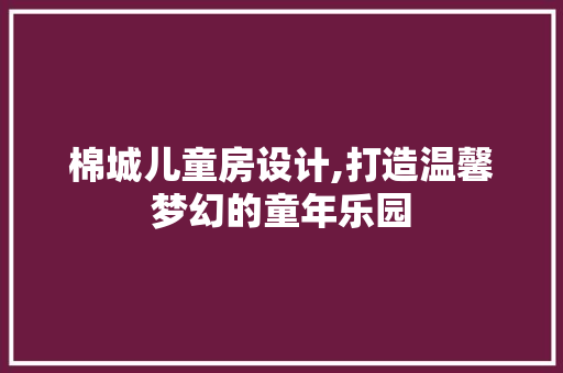 棉城儿童房设计,打造温馨梦幻的童年乐园