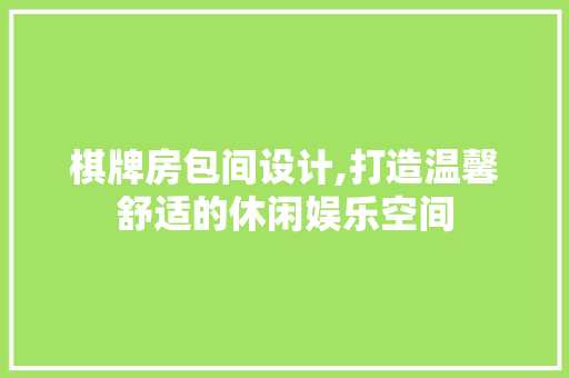 棋牌房包间设计,打造温馨舒适的休闲娱乐空间