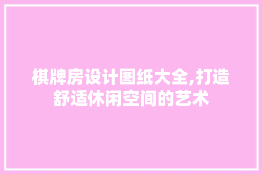 棋牌房设计图纸大全,打造舒适休闲空间的艺术