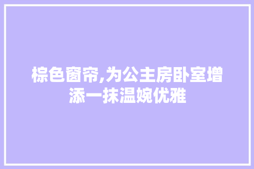 棕色窗帘,为公主房卧室增添一抹温婉优雅