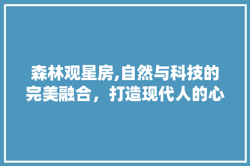 森林观星房,自然与科技的完美融合，打造现代人的心灵栖息地