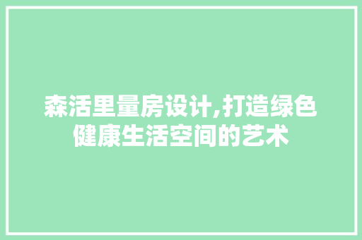 森活里量房设计,打造绿色健康生活空间的艺术