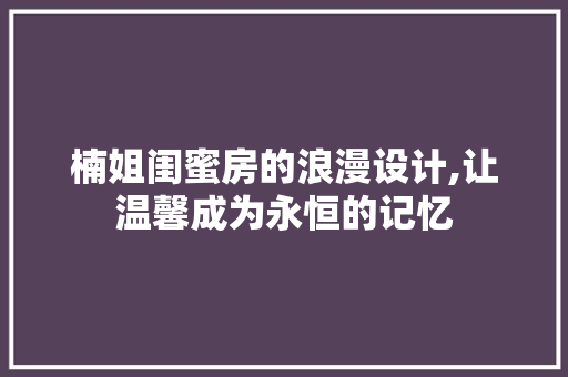 楠姐闺蜜房的浪漫设计,让温馨成为永恒的记忆
