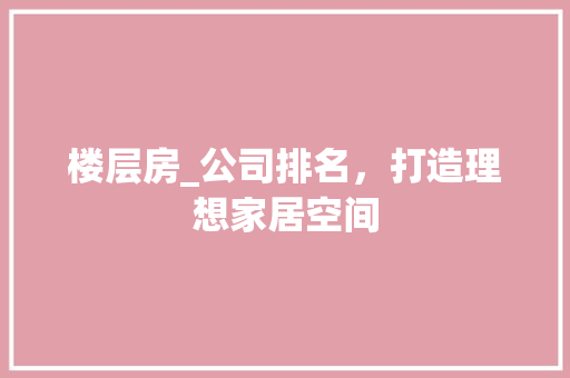 楼层房_公司排名，打造理想家居空间