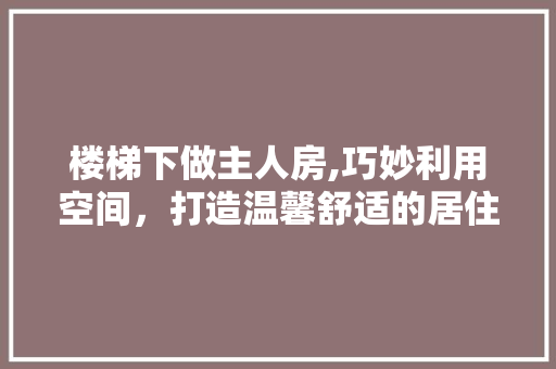 楼梯下做主人房,巧妙利用空间，打造温馨舒适的居住环境