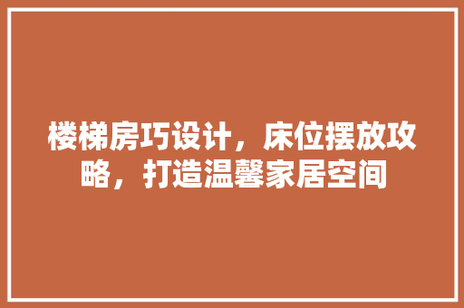 楼梯房巧设计，床位摆放攻略，打造温馨家居空间