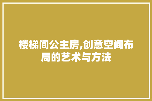 楼梯间公主房,创意空间布局的艺术与方法
