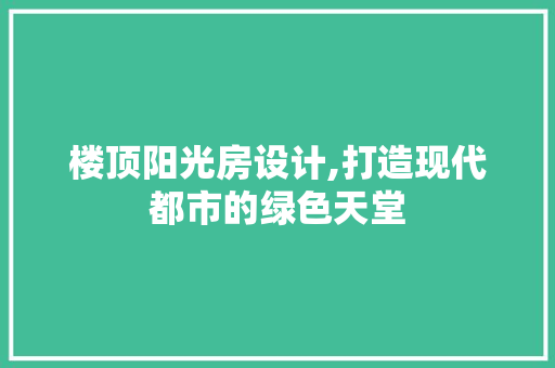 楼顶阳光房设计,打造现代都市的绿色天堂