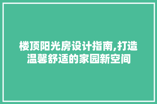 楼顶阳光房设计指南,打造温馨舒适的家园新空间