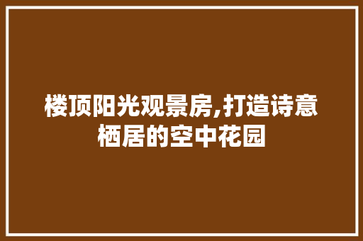 楼顶阳光观景房,打造诗意栖居的空中花园