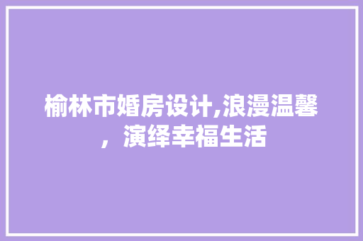 榆林市婚房设计,浪漫温馨，演绎幸福生活