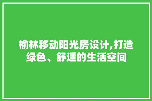 榆林移动阳光房设计,打造绿色、舒适的生活空间