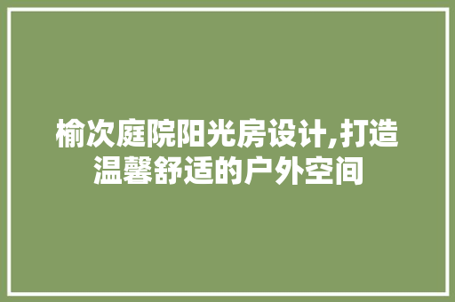 榆次庭院阳光房设计,打造温馨舒适的户外空间