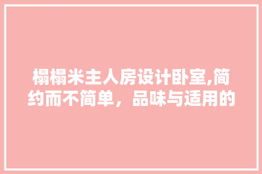 榻榻米主人房设计卧室,简约而不简单，品味与适用的完美融合