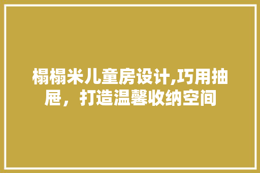 榻榻米儿童房设计,巧用抽屉，打造温馨收纳空间