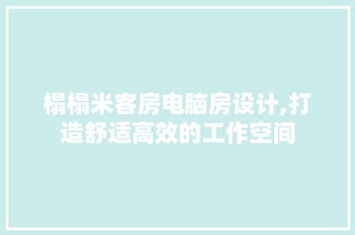 榻榻米客房电脑房设计,打造舒适高效的工作空间