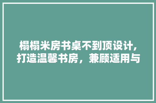 榻榻米房书桌不到顶设计,打造温馨书房，兼顾适用与美观