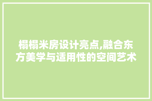 榻榻米房设计亮点,融合东方美学与适用性的空间艺术