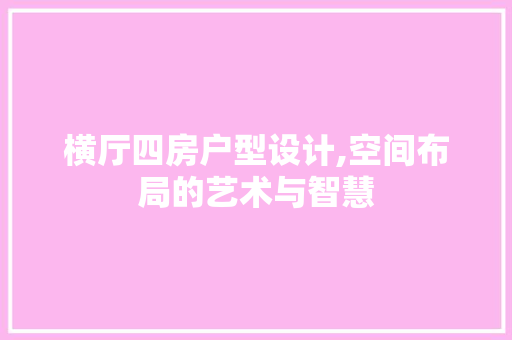 横厅四房户型设计,空间布局的艺术与智慧