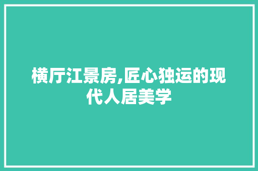 横厅江景房,匠心独运的现代人居美学