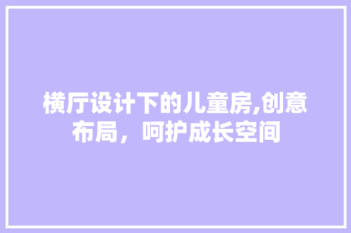 横厅设计下的儿童房,创意布局，呵护成长空间