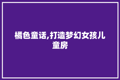 橘色童话,打造梦幻女孩儿童房