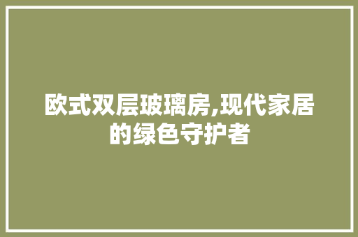 欧式双层玻璃房,现代家居的绿色守护者