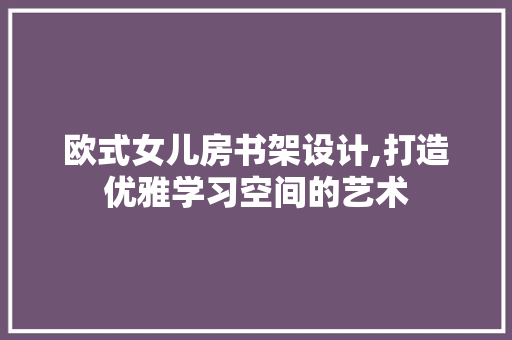 欧式女儿房书架设计,打造优雅学习空间的艺术
