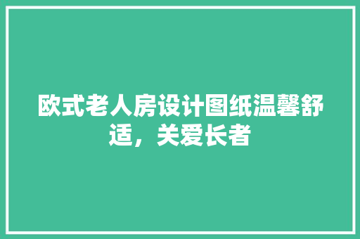 欧式老人房设计图纸温馨舒适，关爱长者