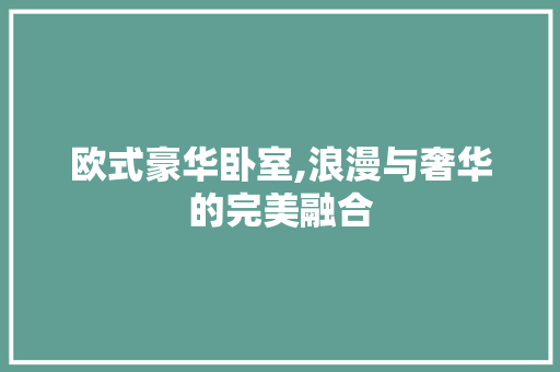 欧式豪华卧室,浪漫与奢华的完美融合