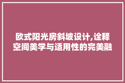 欧式阳光房斜坡设计,诠释空间美学与适用性的完美融合