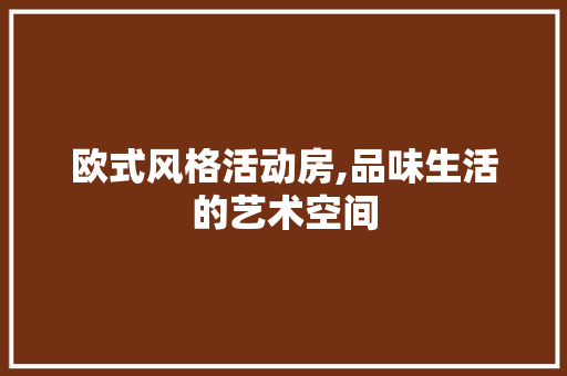 欧式风格活动房,品味生活的艺术空间