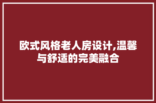 欧式风格老人房设计,温馨与舒适的完美融合