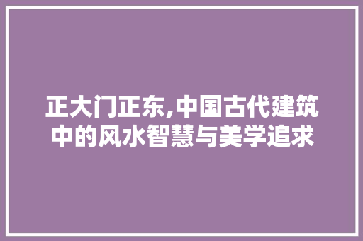 正大门正东,中国古代建筑中的风水智慧与美学追求
