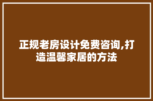 正规老房设计免费咨询,打造温馨家居的方法