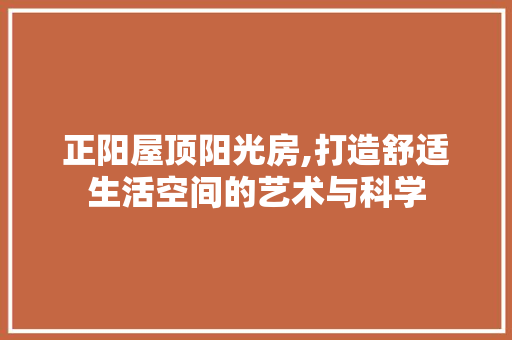 正阳屋顶阳光房,打造舒适生活空间的艺术与科学