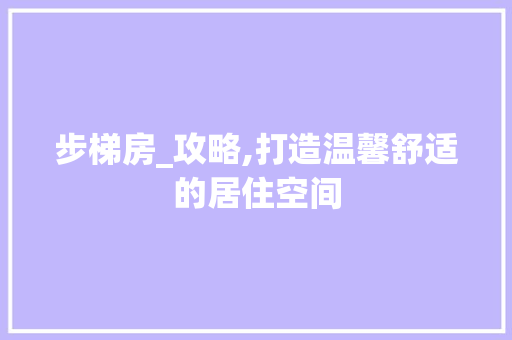 步梯房_攻略,打造温馨舒适的居住空间