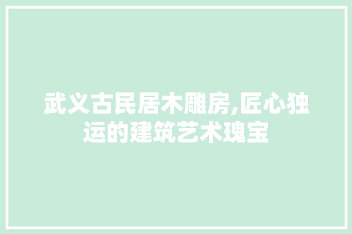 武义古民居木雕房,匠心独运的建筑艺术瑰宝