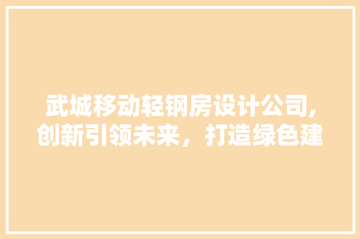 武城移动轻钢房设计公司,创新引领未来，打造绿色建筑新潮流