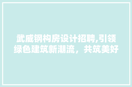 武威钢构房设计招聘,引领绿色建筑新潮流，共筑美好家园