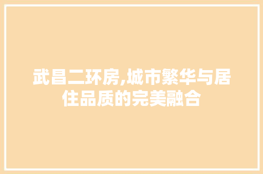 武昌二环房,城市繁华与居住品质的完美融合