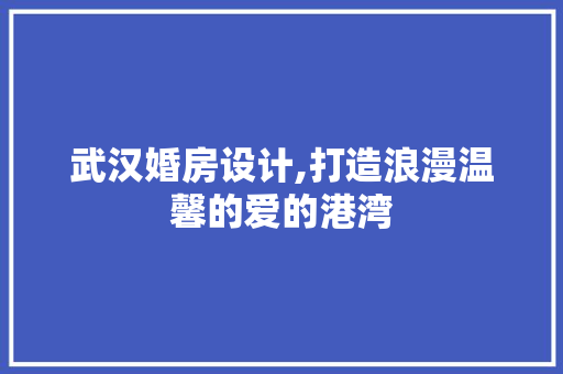 武汉婚房设计,打造浪漫温馨的爱的港湾