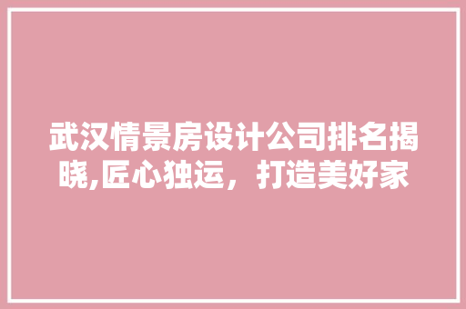 武汉情景房设计公司排名揭晓,匠心独运，打造美好家居生活