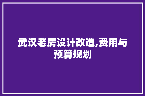 武汉老房设计改造,费用与预算规划